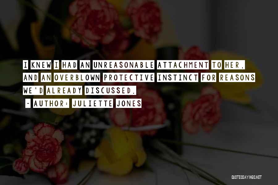 Juliette Jones Quotes: I Knew I Had An Unreasonable Attachment To Her, And An Overblown Protective Instinct For Reasons We'd Already Discussed.