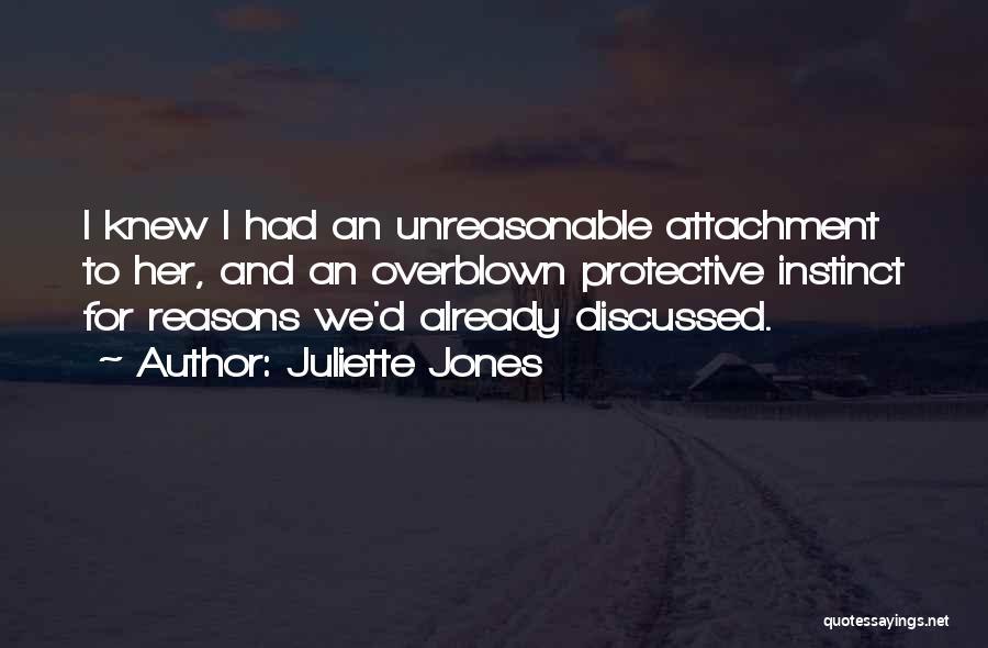 Juliette Jones Quotes: I Knew I Had An Unreasonable Attachment To Her, And An Overblown Protective Instinct For Reasons We'd Already Discussed.