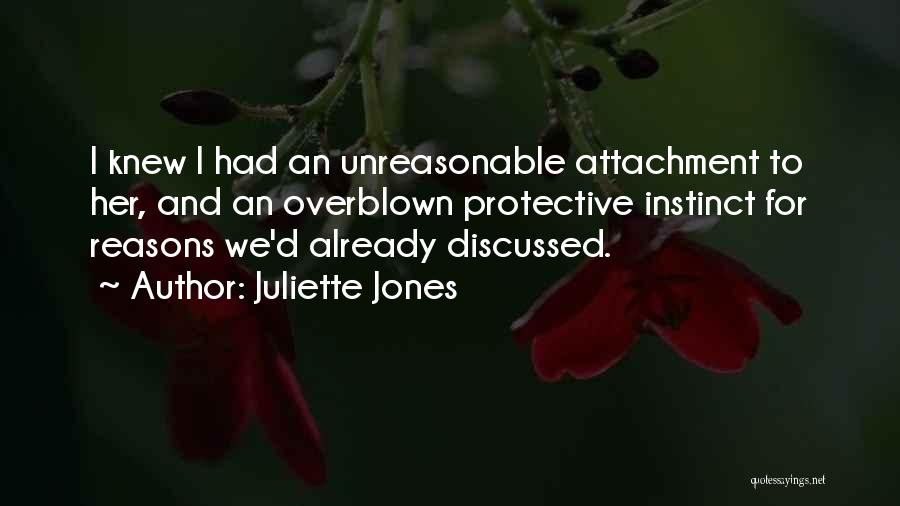 Juliette Jones Quotes: I Knew I Had An Unreasonable Attachment To Her, And An Overblown Protective Instinct For Reasons We'd Already Discussed.