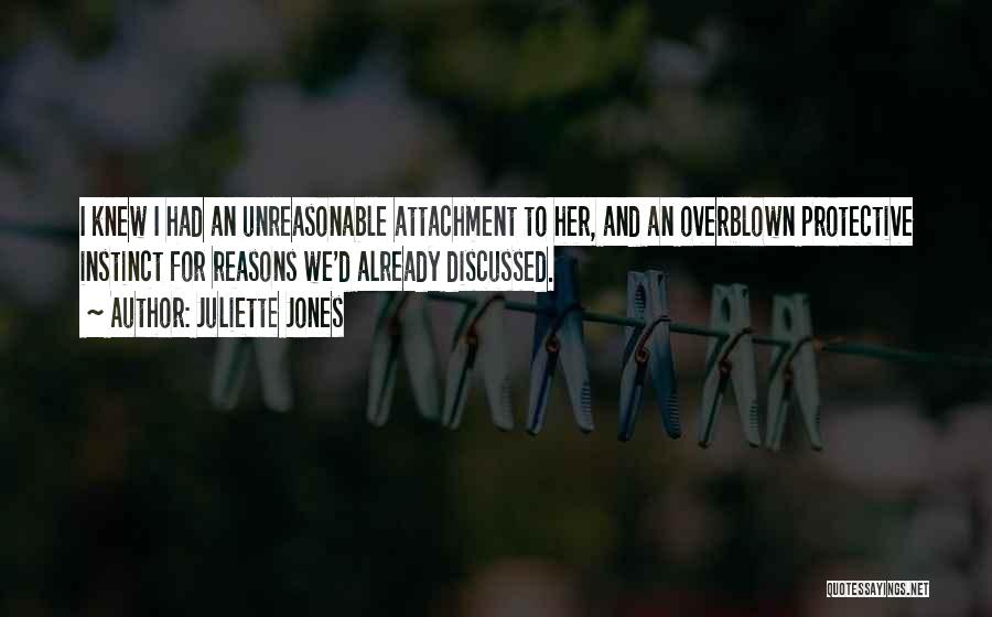 Juliette Jones Quotes: I Knew I Had An Unreasonable Attachment To Her, And An Overblown Protective Instinct For Reasons We'd Already Discussed.