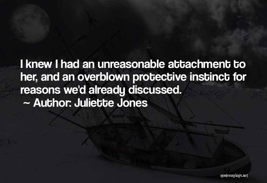 Juliette Jones Quotes: I Knew I Had An Unreasonable Attachment To Her, And An Overblown Protective Instinct For Reasons We'd Already Discussed.