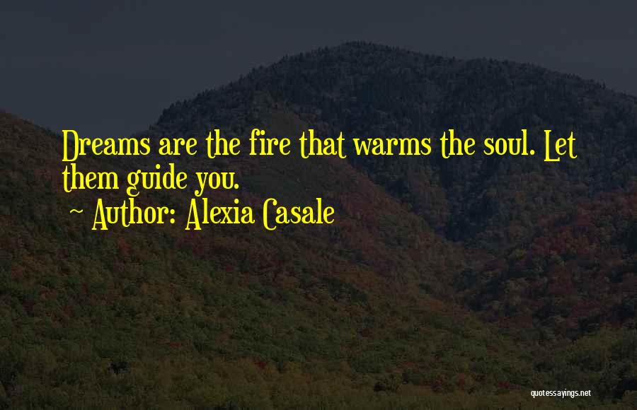 Alexia Casale Quotes: Dreams Are The Fire That Warms The Soul. Let Them Guide You.