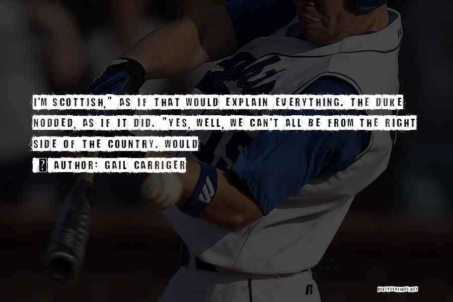 Gail Carriger Quotes: I'm Scottish, As If That Would Explain Everything. The Duke Nodded, As If It Did. Yes, Well, We Can't All