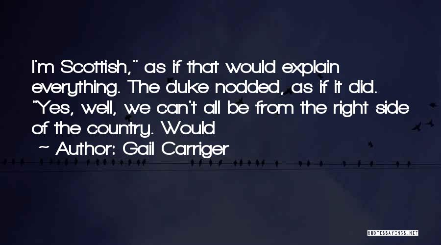 Gail Carriger Quotes: I'm Scottish, As If That Would Explain Everything. The Duke Nodded, As If It Did. Yes, Well, We Can't All