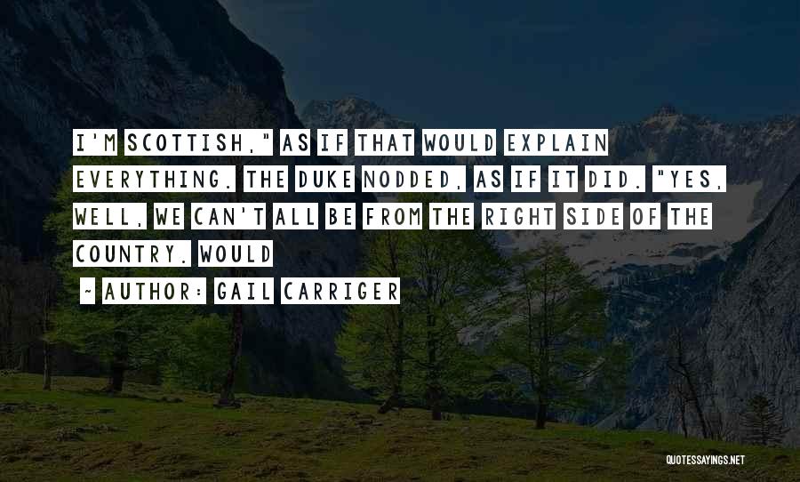 Gail Carriger Quotes: I'm Scottish, As If That Would Explain Everything. The Duke Nodded, As If It Did. Yes, Well, We Can't All