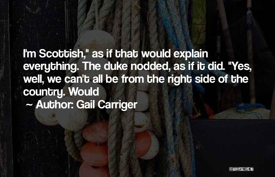 Gail Carriger Quotes: I'm Scottish, As If That Would Explain Everything. The Duke Nodded, As If It Did. Yes, Well, We Can't All