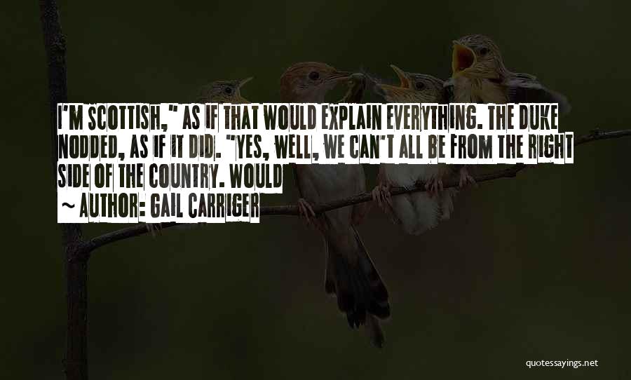 Gail Carriger Quotes: I'm Scottish, As If That Would Explain Everything. The Duke Nodded, As If It Did. Yes, Well, We Can't All