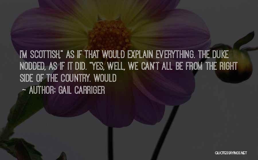 Gail Carriger Quotes: I'm Scottish, As If That Would Explain Everything. The Duke Nodded, As If It Did. Yes, Well, We Can't All