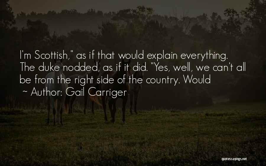 Gail Carriger Quotes: I'm Scottish, As If That Would Explain Everything. The Duke Nodded, As If It Did. Yes, Well, We Can't All