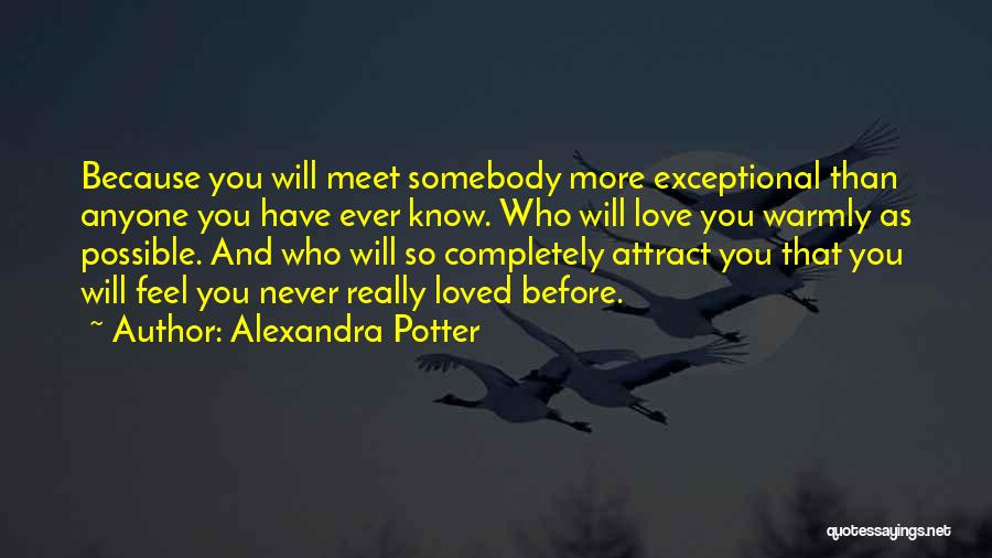 Alexandra Potter Quotes: Because You Will Meet Somebody More Exceptional Than Anyone You Have Ever Know. Who Will Love You Warmly As Possible.