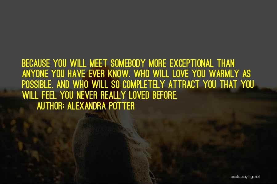 Alexandra Potter Quotes: Because You Will Meet Somebody More Exceptional Than Anyone You Have Ever Know. Who Will Love You Warmly As Possible.