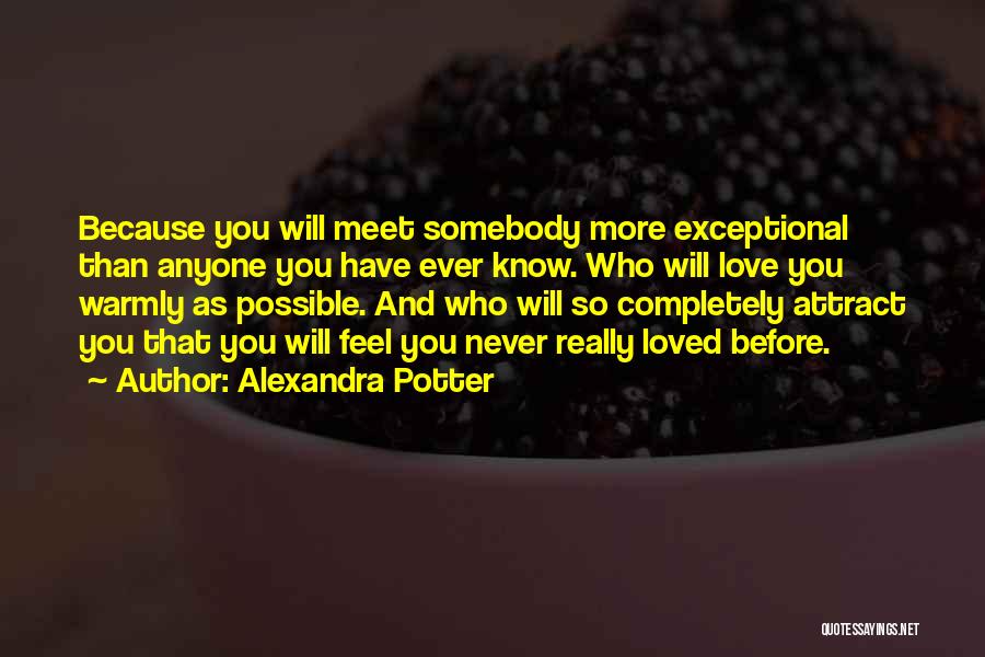 Alexandra Potter Quotes: Because You Will Meet Somebody More Exceptional Than Anyone You Have Ever Know. Who Will Love You Warmly As Possible.