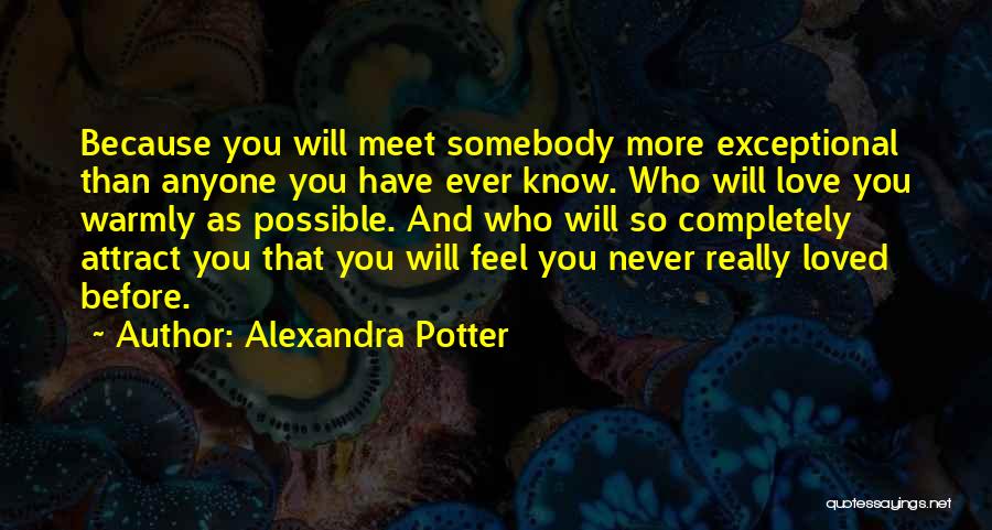 Alexandra Potter Quotes: Because You Will Meet Somebody More Exceptional Than Anyone You Have Ever Know. Who Will Love You Warmly As Possible.