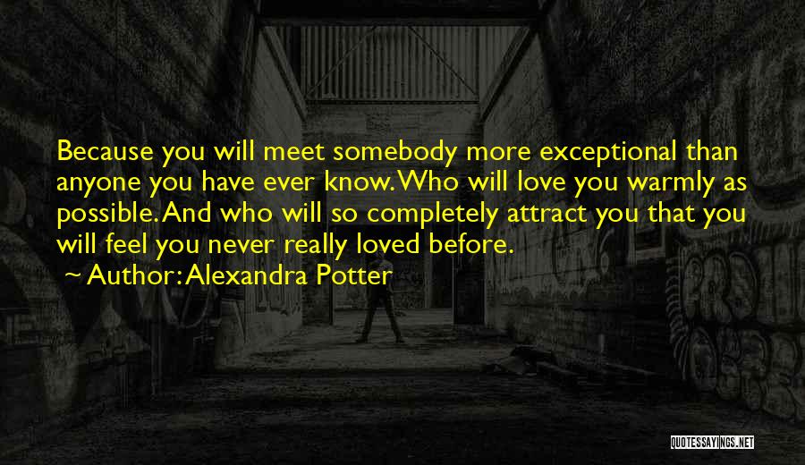Alexandra Potter Quotes: Because You Will Meet Somebody More Exceptional Than Anyone You Have Ever Know. Who Will Love You Warmly As Possible.