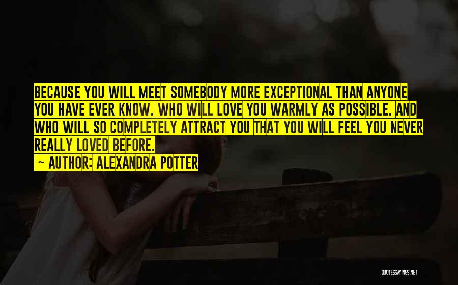 Alexandra Potter Quotes: Because You Will Meet Somebody More Exceptional Than Anyone You Have Ever Know. Who Will Love You Warmly As Possible.