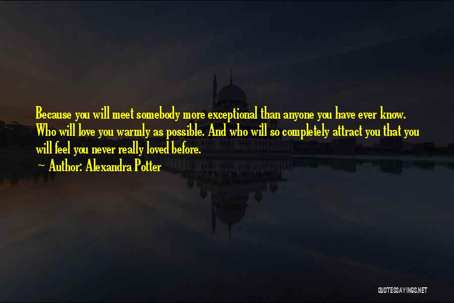 Alexandra Potter Quotes: Because You Will Meet Somebody More Exceptional Than Anyone You Have Ever Know. Who Will Love You Warmly As Possible.