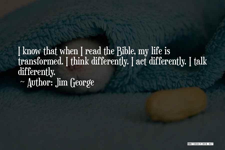 Jim George Quotes: I Know That When I Read The Bible, My Life Is Transformed. I Think Differently. I Act Differently. I Talk