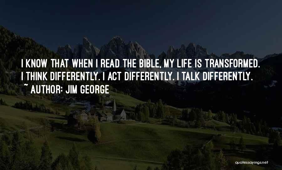 Jim George Quotes: I Know That When I Read The Bible, My Life Is Transformed. I Think Differently. I Act Differently. I Talk