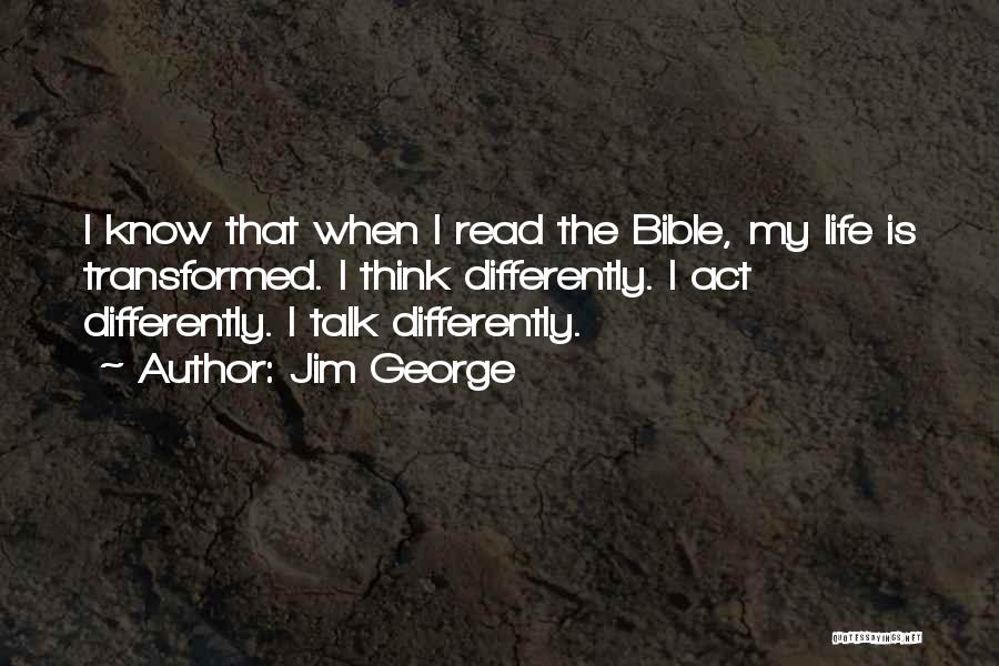 Jim George Quotes: I Know That When I Read The Bible, My Life Is Transformed. I Think Differently. I Act Differently. I Talk