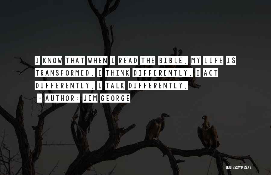 Jim George Quotes: I Know That When I Read The Bible, My Life Is Transformed. I Think Differently. I Act Differently. I Talk