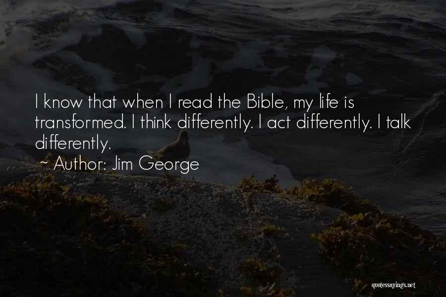 Jim George Quotes: I Know That When I Read The Bible, My Life Is Transformed. I Think Differently. I Act Differently. I Talk