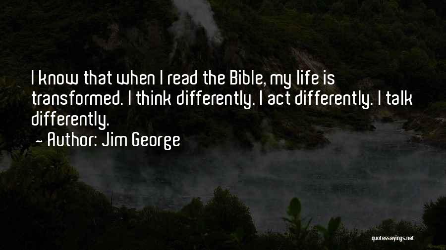 Jim George Quotes: I Know That When I Read The Bible, My Life Is Transformed. I Think Differently. I Act Differently. I Talk