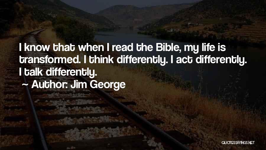 Jim George Quotes: I Know That When I Read The Bible, My Life Is Transformed. I Think Differently. I Act Differently. I Talk