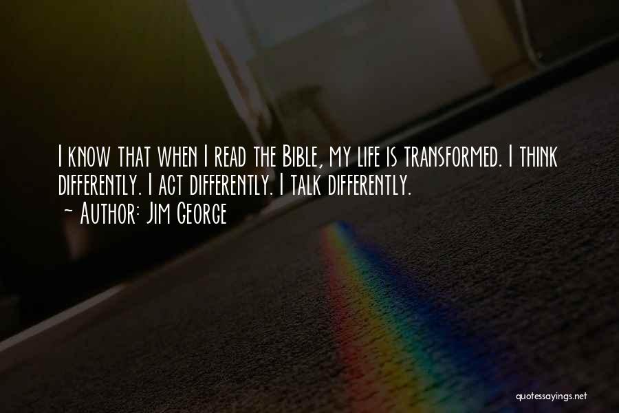 Jim George Quotes: I Know That When I Read The Bible, My Life Is Transformed. I Think Differently. I Act Differently. I Talk