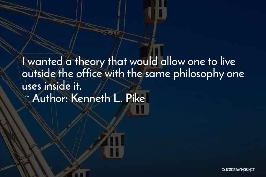 Kenneth L. Pike Quotes: I Wanted A Theory That Would Allow One To Live Outside The Office With The Same Philosophy One Uses Inside