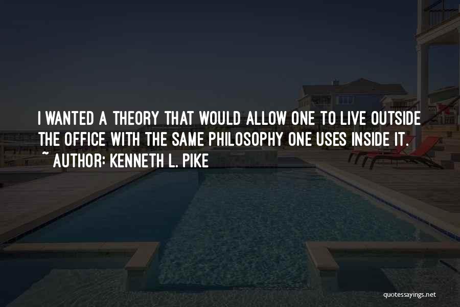 Kenneth L. Pike Quotes: I Wanted A Theory That Would Allow One To Live Outside The Office With The Same Philosophy One Uses Inside