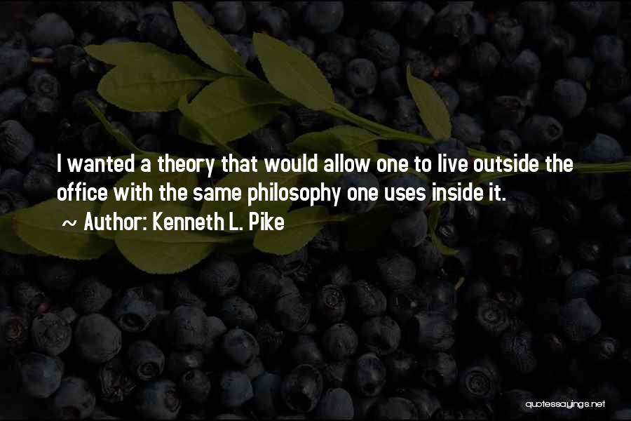 Kenneth L. Pike Quotes: I Wanted A Theory That Would Allow One To Live Outside The Office With The Same Philosophy One Uses Inside