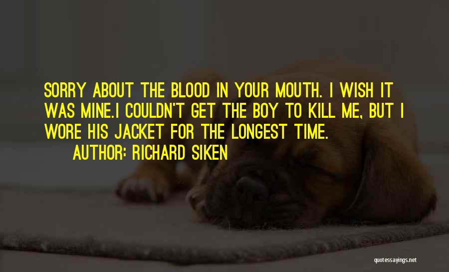 Richard Siken Quotes: Sorry About The Blood In Your Mouth. I Wish It Was Mine.i Couldn't Get The Boy To Kill Me, But