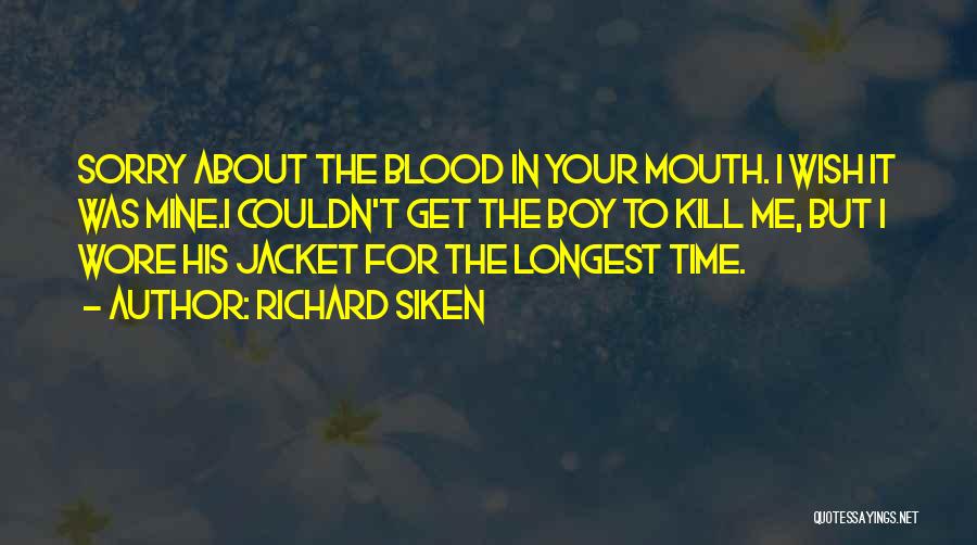 Richard Siken Quotes: Sorry About The Blood In Your Mouth. I Wish It Was Mine.i Couldn't Get The Boy To Kill Me, But