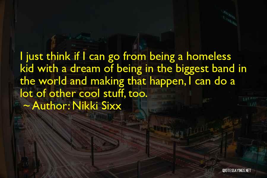 Nikki Sixx Quotes: I Just Think If I Can Go From Being A Homeless Kid With A Dream Of Being In The Biggest