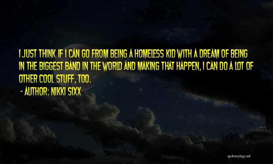 Nikki Sixx Quotes: I Just Think If I Can Go From Being A Homeless Kid With A Dream Of Being In The Biggest