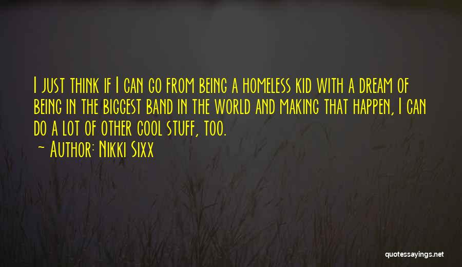 Nikki Sixx Quotes: I Just Think If I Can Go From Being A Homeless Kid With A Dream Of Being In The Biggest