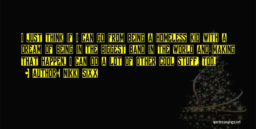 Nikki Sixx Quotes: I Just Think If I Can Go From Being A Homeless Kid With A Dream Of Being In The Biggest