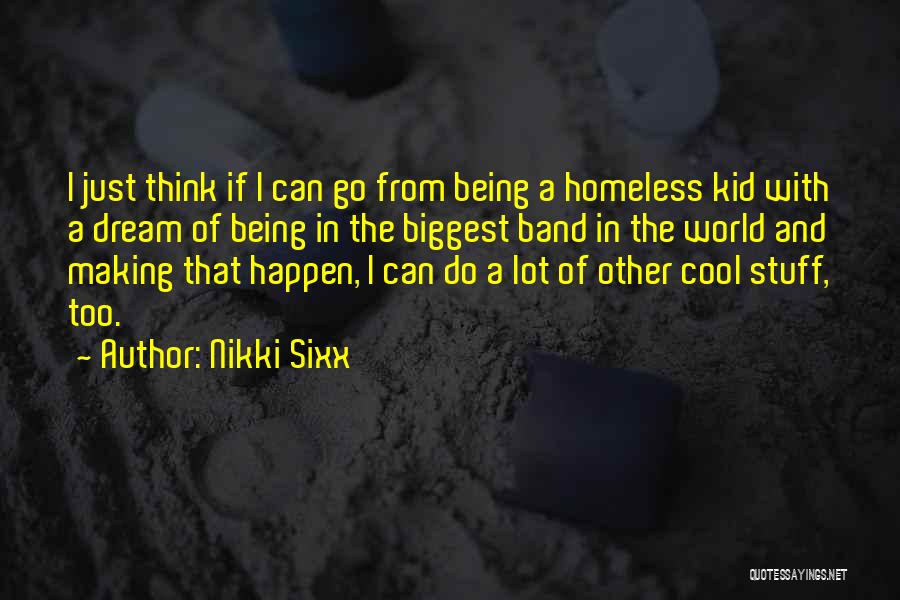 Nikki Sixx Quotes: I Just Think If I Can Go From Being A Homeless Kid With A Dream Of Being In The Biggest