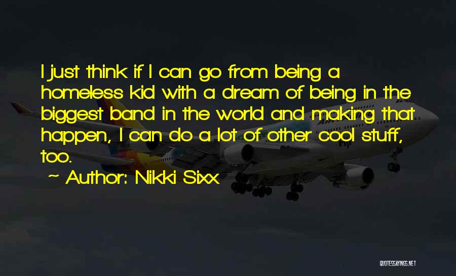 Nikki Sixx Quotes: I Just Think If I Can Go From Being A Homeless Kid With A Dream Of Being In The Biggest