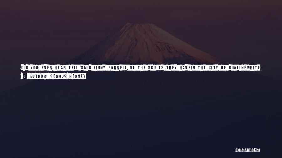 Seamus Heaney Quotes: Did You Ever Hear Tell,'said Jimmy Farrell,'of The Skulls They Havein The City Of Dublin?white Skulls And Black Skullsand Yellow
