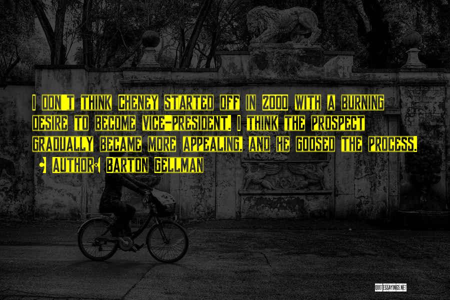 Barton Gellman Quotes: I Don't Think Cheney Started Off In 2000 With A Burning Desire To Become Vice-president. I Think The Prospect Gradually