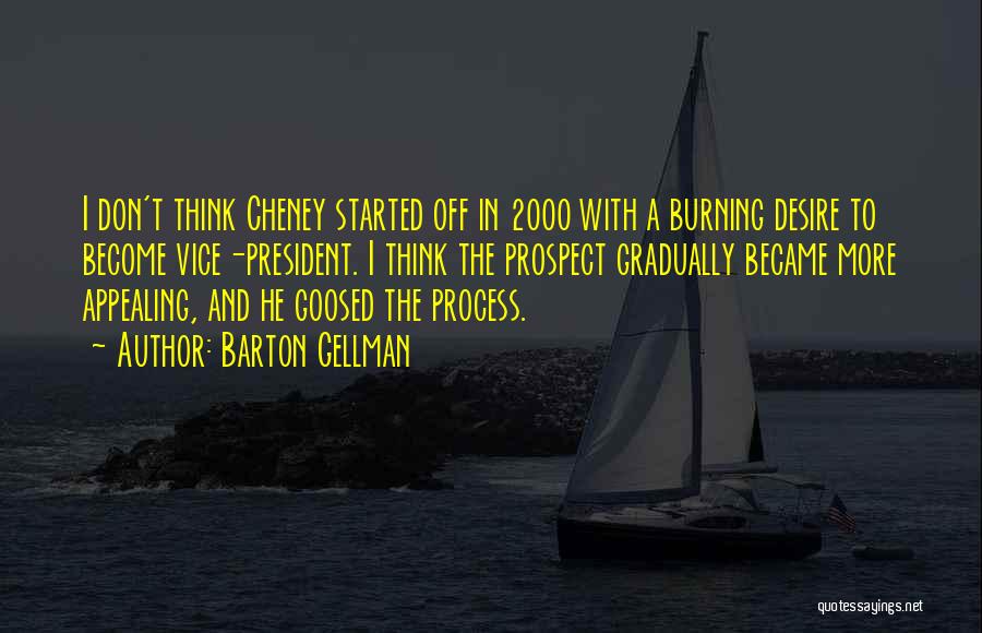 Barton Gellman Quotes: I Don't Think Cheney Started Off In 2000 With A Burning Desire To Become Vice-president. I Think The Prospect Gradually