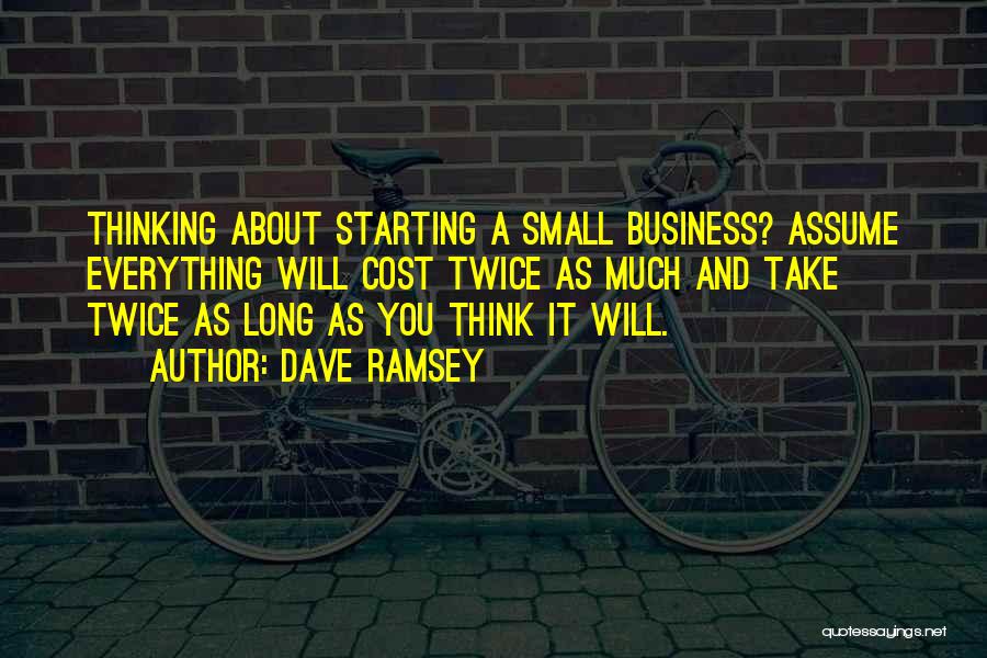 Dave Ramsey Quotes: Thinking About Starting A Small Business? Assume Everything Will Cost Twice As Much And Take Twice As Long As You