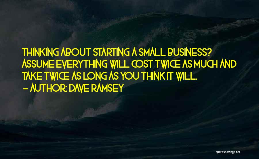 Dave Ramsey Quotes: Thinking About Starting A Small Business? Assume Everything Will Cost Twice As Much And Take Twice As Long As You