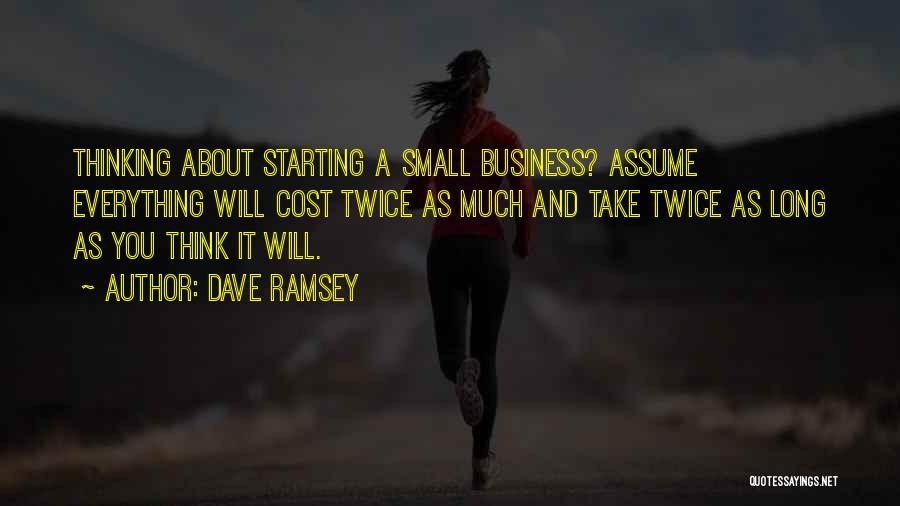 Dave Ramsey Quotes: Thinking About Starting A Small Business? Assume Everything Will Cost Twice As Much And Take Twice As Long As You