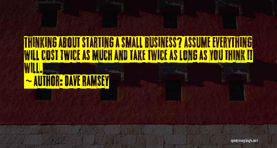 Dave Ramsey Quotes: Thinking About Starting A Small Business? Assume Everything Will Cost Twice As Much And Take Twice As Long As You
