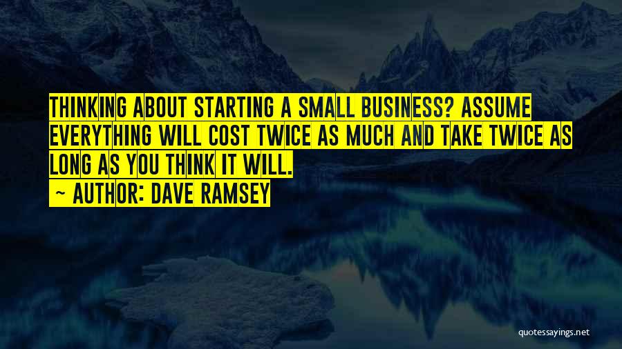 Dave Ramsey Quotes: Thinking About Starting A Small Business? Assume Everything Will Cost Twice As Much And Take Twice As Long As You