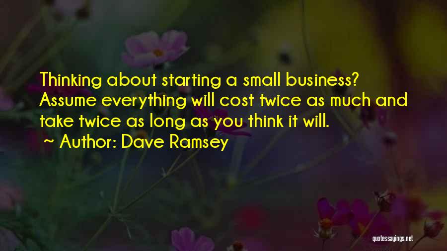 Dave Ramsey Quotes: Thinking About Starting A Small Business? Assume Everything Will Cost Twice As Much And Take Twice As Long As You
