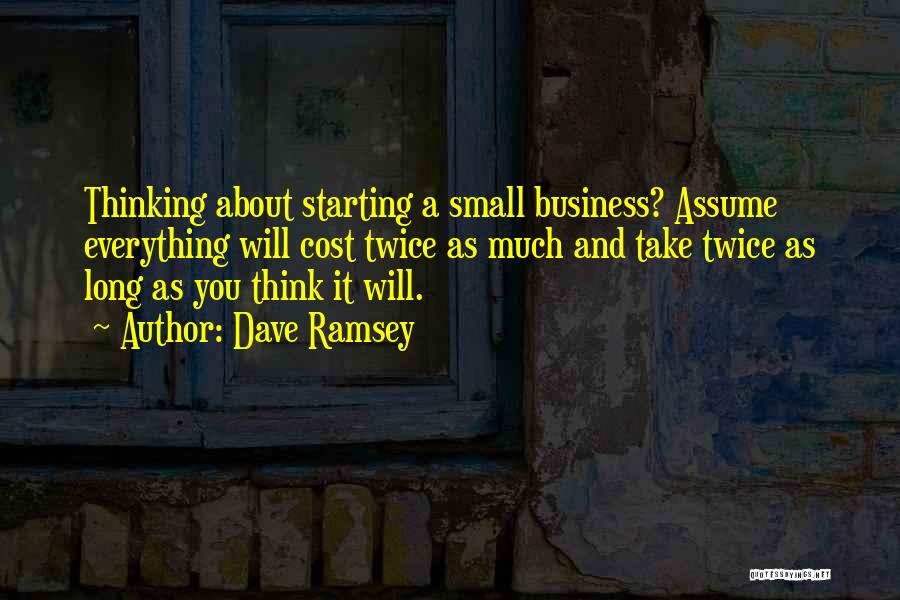 Dave Ramsey Quotes: Thinking About Starting A Small Business? Assume Everything Will Cost Twice As Much And Take Twice As Long As You