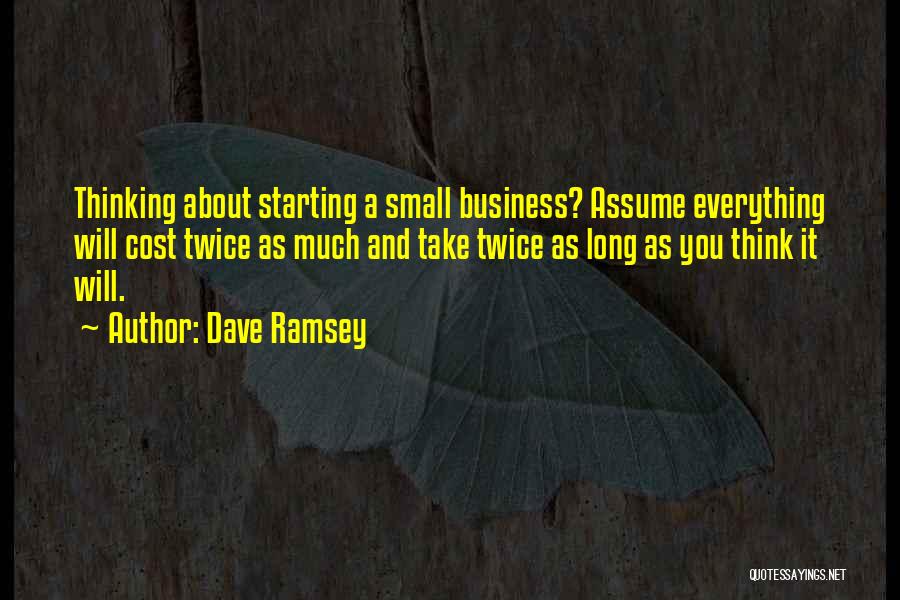 Dave Ramsey Quotes: Thinking About Starting A Small Business? Assume Everything Will Cost Twice As Much And Take Twice As Long As You